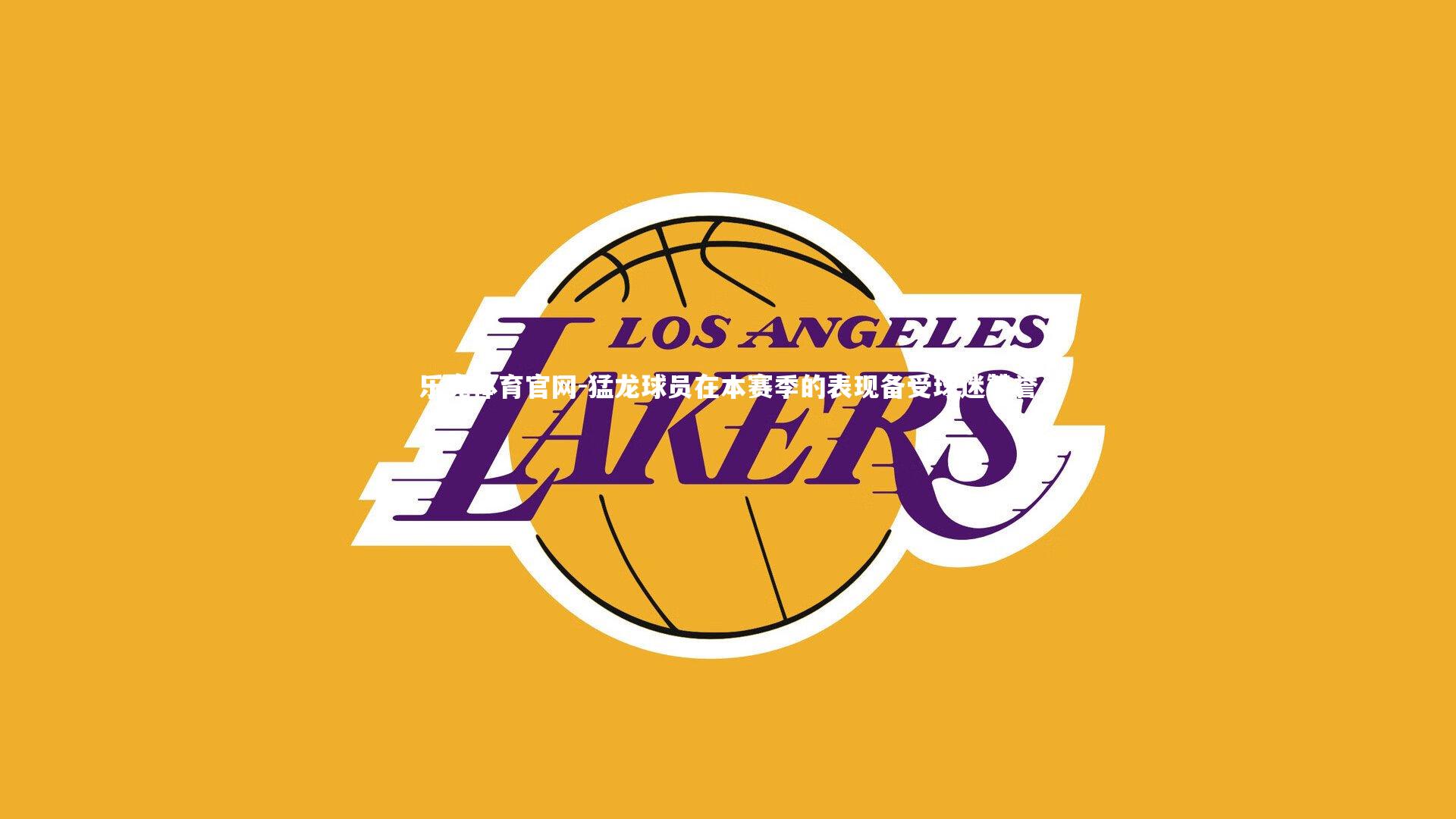 乐竞体育官网-猛龙球员在本赛季的表现备受球迷赞誉