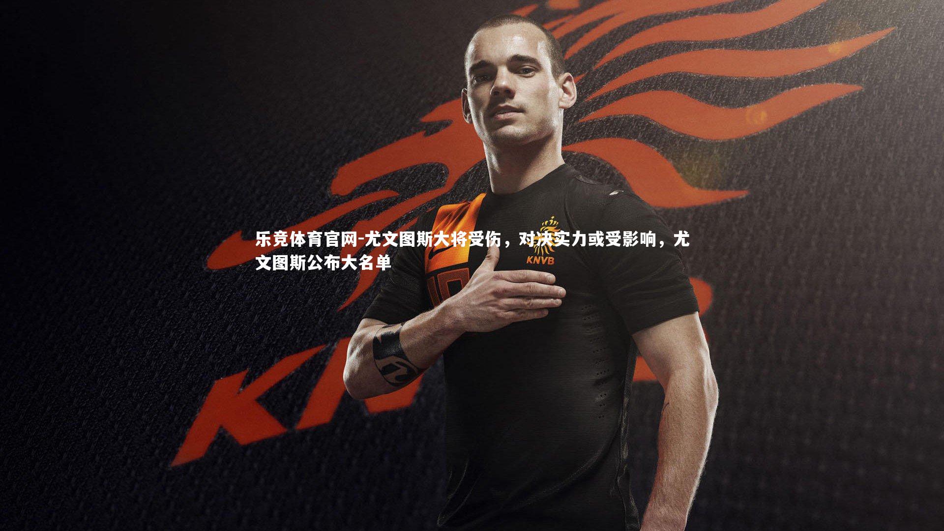 尤文图斯大将受伤，对决实力或受影响，尤文图斯公布大名单